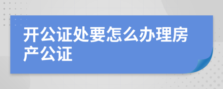 开公证处要怎么办理房产公证