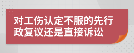 对工伤认定不服的先行政复议还是直接诉讼