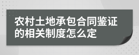 农村土地承包合同鉴证的相关制度怎么定