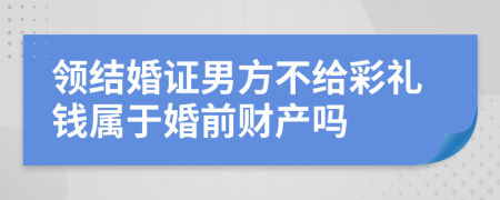 领结婚证男方不给彩礼钱属于婚前财产吗