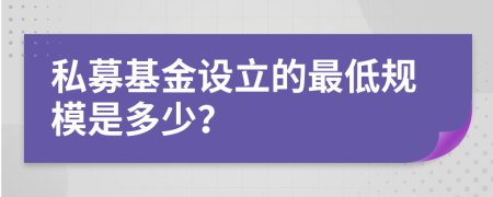 私募基金设立的最低规模是多少？