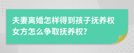 夫妻离婚怎样得到孩子抚养权女方怎么争取抚养权？