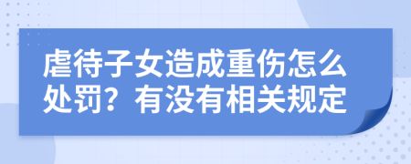 虐待子女造成重伤怎么处罚？有没有相关规定