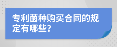 专利菌种购买合同的规定有哪些？