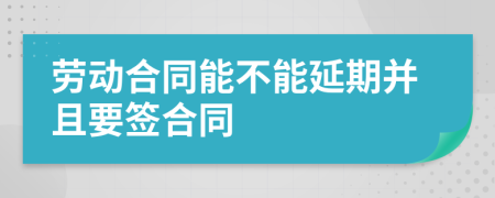 劳动合同能不能延期并且要签合同