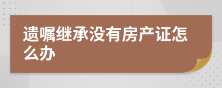 遗嘱继承没有房产证怎么办