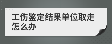 工伤鉴定结果单位取走怎么办