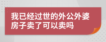 我已经过世的外公外婆房子卖了可以卖吗