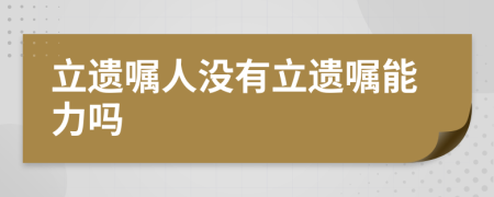 立遗嘱人没有立遗嘱能力吗