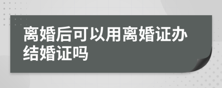 离婚后可以用离婚证办结婚证吗