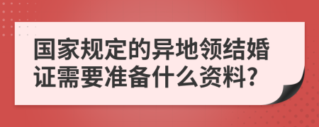 国家规定的异地领结婚证需要准备什么资料?