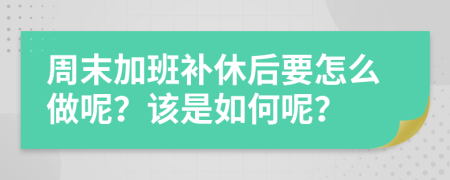 周末加班补休后要怎么做呢？该是如何呢？