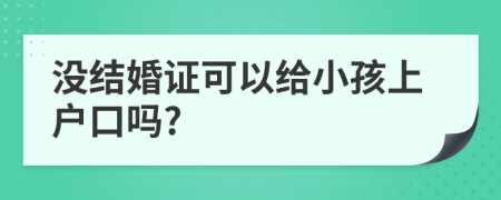 没结婚证可以给小孩上户口吗?