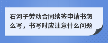 石河子劳动合同续签申请书怎么写，书写时应注意什么问题