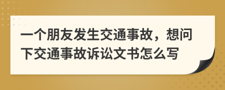 一个朋友发生交通事故，想问下交通事故诉讼文书怎么写