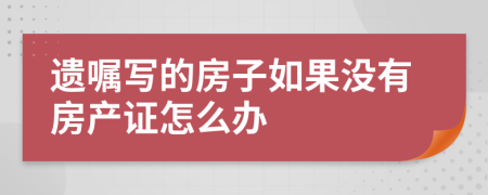 遗嘱写的房子如果没有房产证怎么办