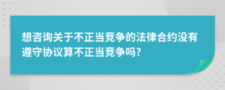 想咨询关于不正当竞争的法律合约没有遵守协议算不正当竞争吗?