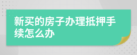 新买的房子办理抵押手续怎么办