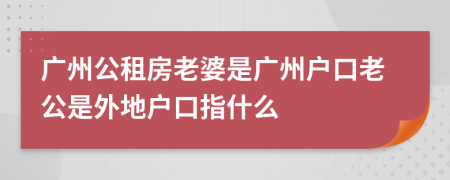 广州公租房老婆是广州户口老公是外地户口指什么