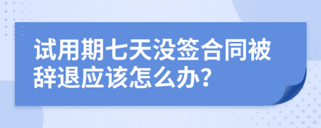 试用期七天没签合同被辞退应该怎么办？