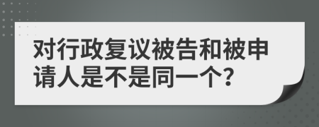 对行政复议被告和被申请人是不是同一个？