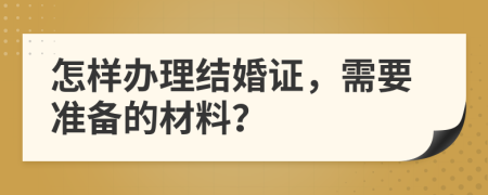 怎样办理结婚证，需要准备的材料？