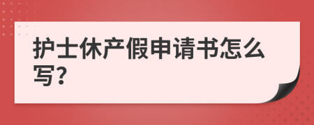 护士休产假申请书怎么写？