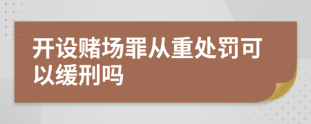 开设赌场罪从重处罚可以缓刑吗