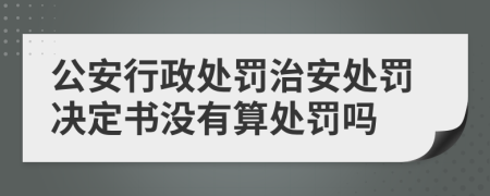 公安行政处罚治安处罚决定书没有算处罚吗