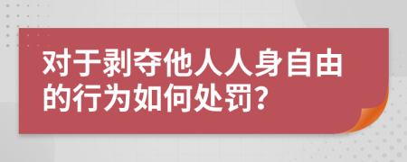 对于剥夺他人人身自由的行为如何处罚？