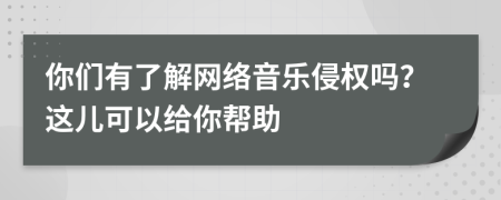 你们有了解网络音乐侵权吗？这儿可以给你帮助