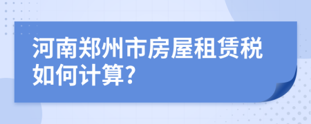 河南郑州市房屋租赁税如何计算?