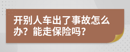 开别人车出了事故怎么办？能走保险吗？