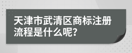 天津市武清区商标注册流程是什么呢？