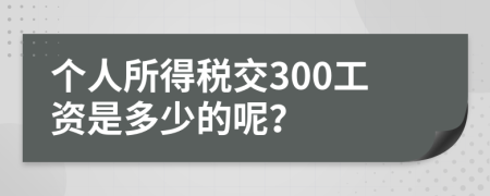 个人所得税交300工资是多少的呢？