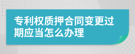 专利权质押合同变更过期应当怎么办理