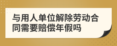 与用人单位解除劳动合同需要赔偿年假吗