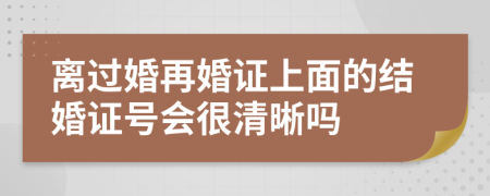 离过婚再婚证上面的结婚证号会很清晰吗