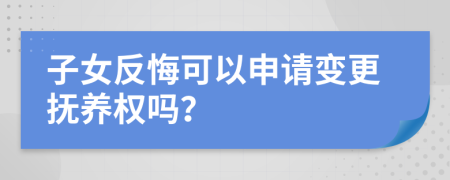 子女反悔可以申请变更抚养权吗？