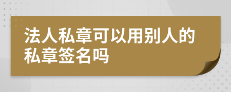 法人私章可以用别人的私章签名吗