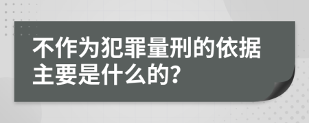 不作为犯罪量刑的依据主要是什么的？