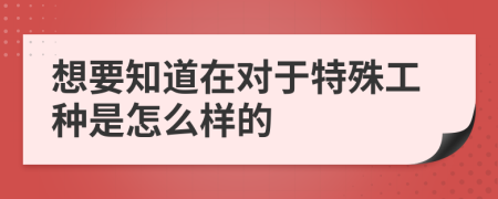 想要知道在对于特殊工种是怎么样的