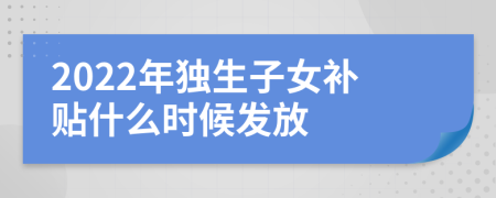 2022年独生子女补贴什么时候发放