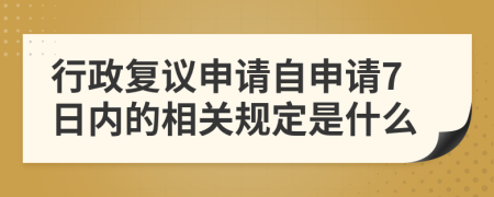 行政复议申请自申请7日内的相关规定是什么