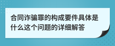 合同诈骗罪的构成要件具体是什么这个问题的详细解答