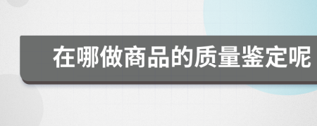 在哪做商品的质量鉴定呢