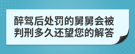 醉驾后处罚的舅舅会被判刑多久还望您的解答