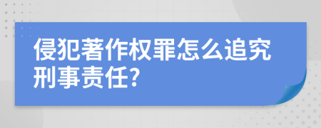 侵犯著作权罪怎么追究刑事责任?