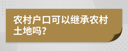 农村户口可以继承农村土地吗？