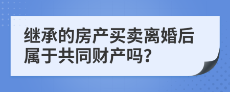 继承的房产买卖离婚后属于共同财产吗？